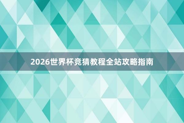 2026世界杯竞猜教程全站攻略指南