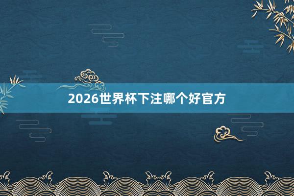 2026世界杯下注哪个好官方
