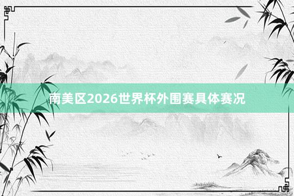 南美区2026世界杯外围赛具体赛况