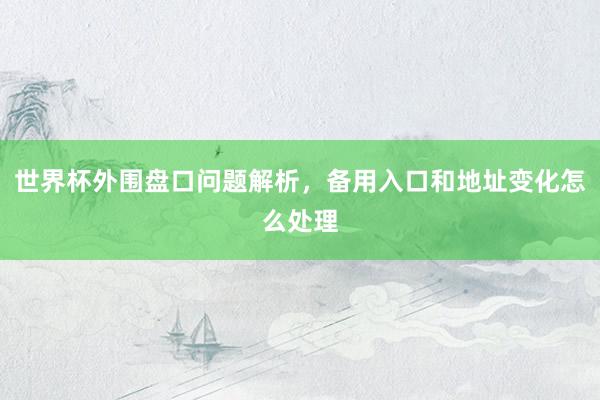 世界杯外围盘口问题解析，备用入口和地址变化怎么处理