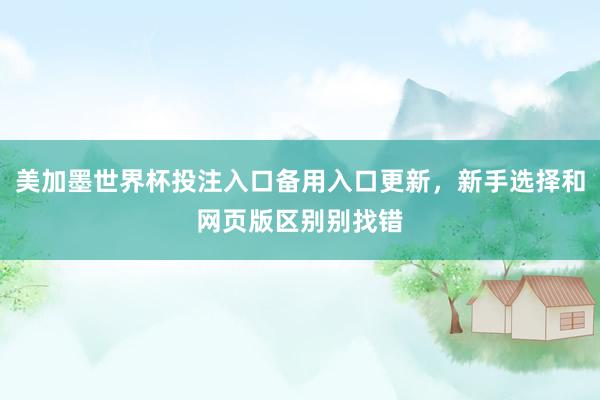 美加墨世界杯投注入口备用入口更新，新手选择和网页版区别别找错