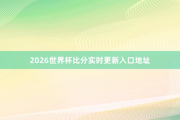 2026世界杯比分实时更新入口地址
