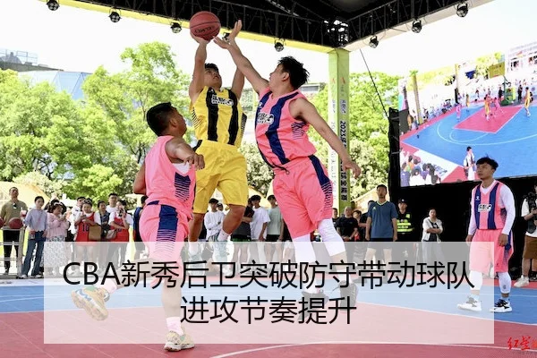 CBA新秀后卫突破防守带动球队进攻节奏提升