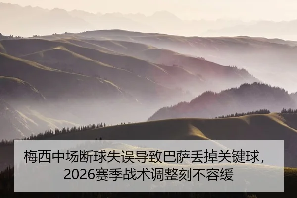 梅西中场断球失误导致巴萨丢掉关键球，2026赛季战术调整刻不容缓
